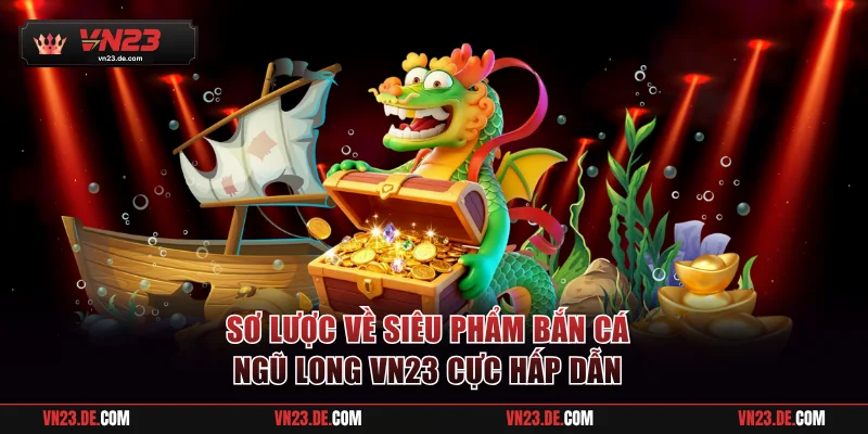 Sơ lược về siêu phẩm bắn cá Ngũ Long VN23